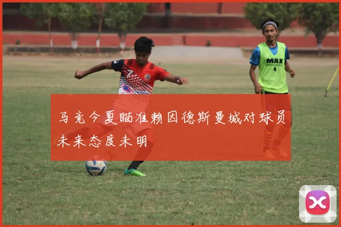 马竞今夏瞄准赖因德斯曼城对球员未来态度未明