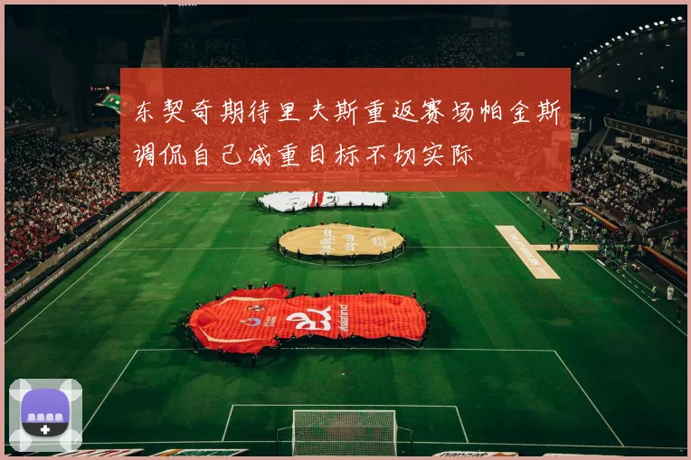 东契奇期待里夫斯重返赛场帕金斯调侃自己减重目标不切实际