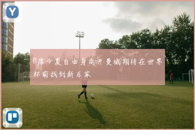 B席今夏自由身离开曼城期待在世界杯前找到新东家